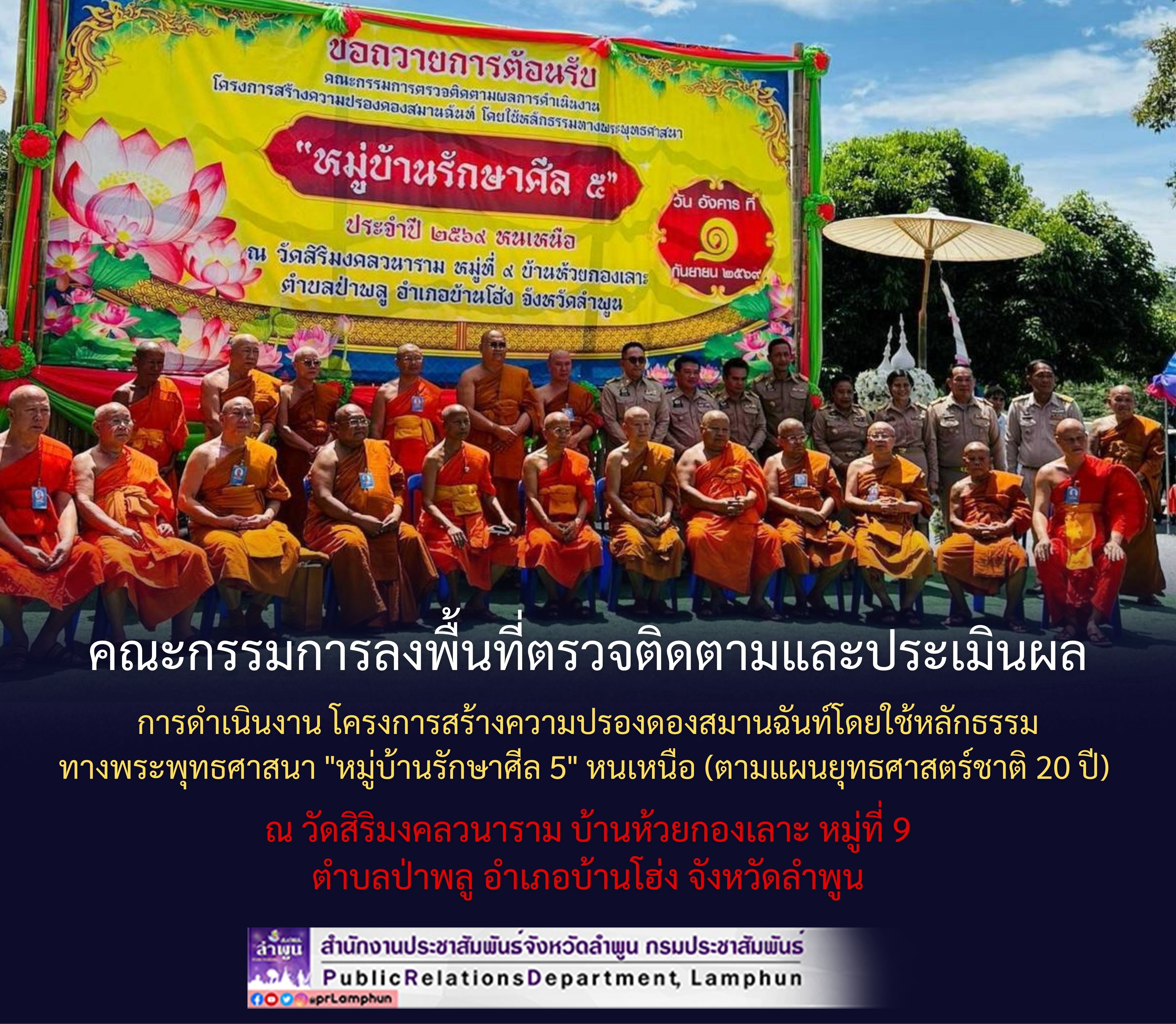 คณะกรรมการลงพื้นที่ตรวจติดตามและประเมินผลการดำเนินงาน โครงการสร้างความปรองดองสมานฉันท์โดยใช้หลักธรรมทางพระพุทธศาสนา "หมู่บ้านรักษาศีล 5" หนเหนือ (ตามแผนยุทธศาสตร์ชาติ 20 ปี) ณ วัดสิริมงคลวนาราม บ้านห้วยกองเลาะ หมู่ที่ 9 ตำบลป่าพลู อำเภอบ้านโฮ่ง จังหวัดลำพูน